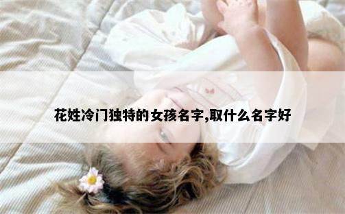 花姓冷门独特的女孩名字,取什么名字好