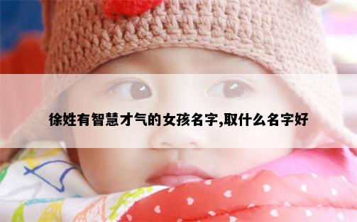 徐姓有智慧才气的女孩名字,取什么名字好