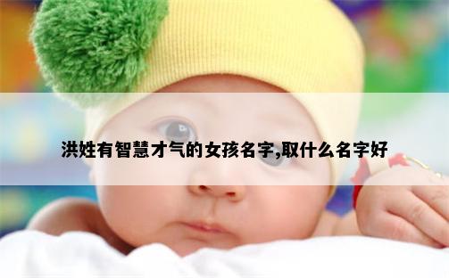 洪姓有智慧才气的女孩名字,取什么名字好