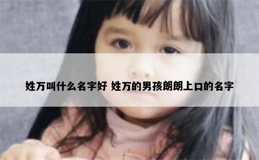 姓万叫什么名字好 姓万的男孩朗朗上口的名字