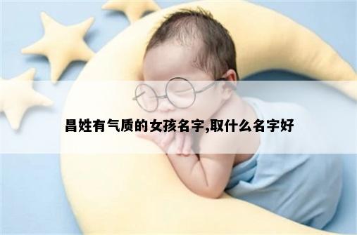 昌姓有气质的女孩名字,取什么名字好