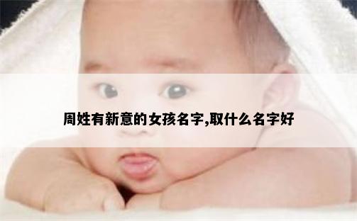 周姓有新意的女孩名字,取什么名字好