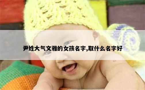 尹姓大气文雅的女孩名字,取什么名字好
