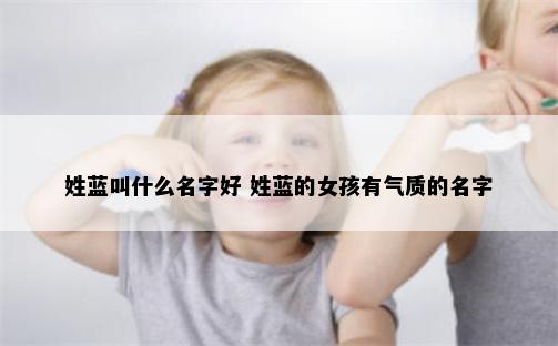姓蓝叫什么名字好 姓蓝的女孩有气质的名字