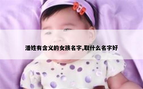 潘姓有含义的女孩名字,取什么名字好