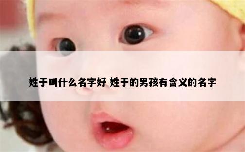 姓于叫什么名字好 姓于的男孩有含义的名字