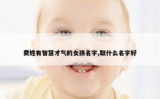 费姓有智慧才气的女孩名字,取什么名字好