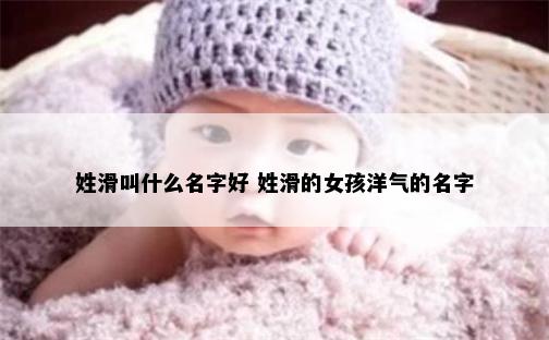 姓滑叫什么名字好 姓滑的女孩洋气的名字