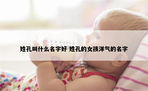 姓孔叫什么名字好 姓孔的女孩洋气的名字