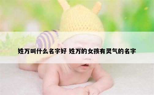 姓万叫什么名字好 姓万的女孩有灵气的名字