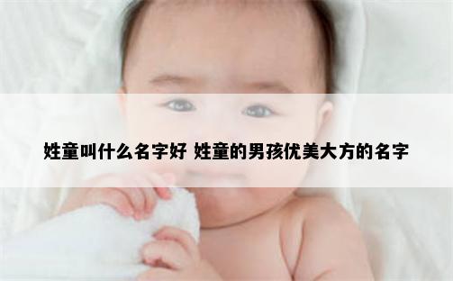 姓童叫什么名字好 姓童的男孩优美大方的名字