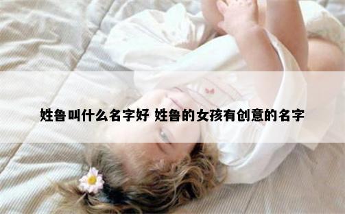 姓鲁叫什么名字好 姓鲁的女孩有创意的名字