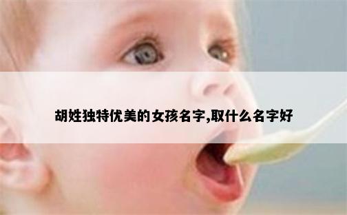 胡姓独特优美的女孩名字,取什么名字好