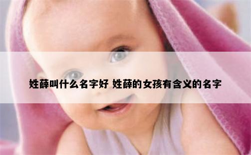 姓薛叫什么名字好 姓薛的女孩有含义的名字