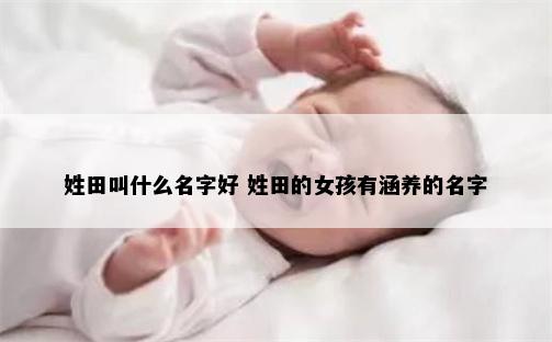 姓田叫什么名字好 姓田的女孩有涵养的名字