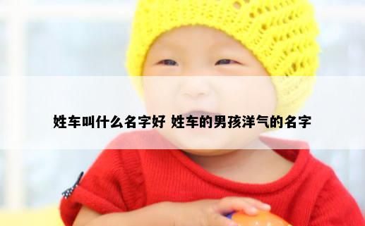 姓车叫什么名字好 姓车的男孩洋气的名字