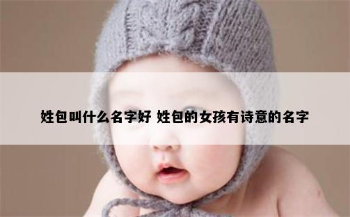 姓包叫什么名字好 姓包的女孩有诗意的名字