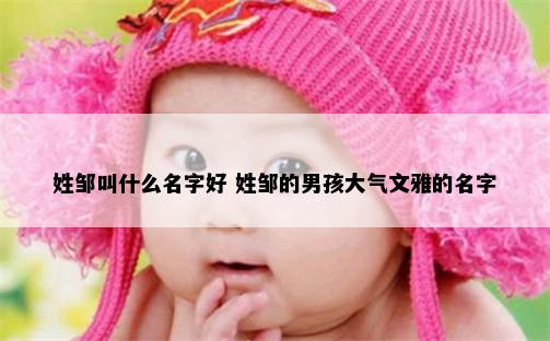 姓邹叫什么名字好 姓邹的男孩大气文雅的名字