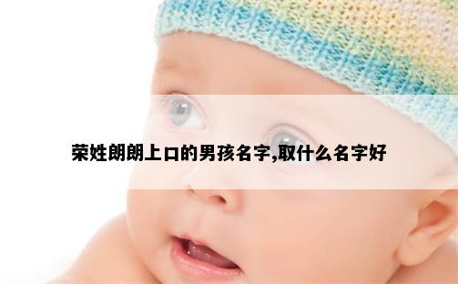 荣姓朗朗上口的男孩名字,取什么名字好