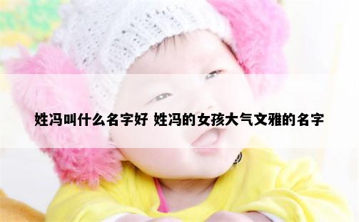 姓冯叫什么名字好 姓冯的女孩大气文雅的名字